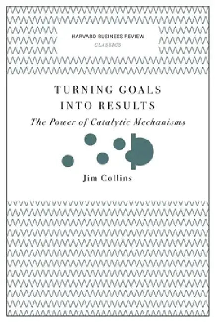 Turning Goals Into Results: The Power of Catalytic Mechanisms by Jim Collins