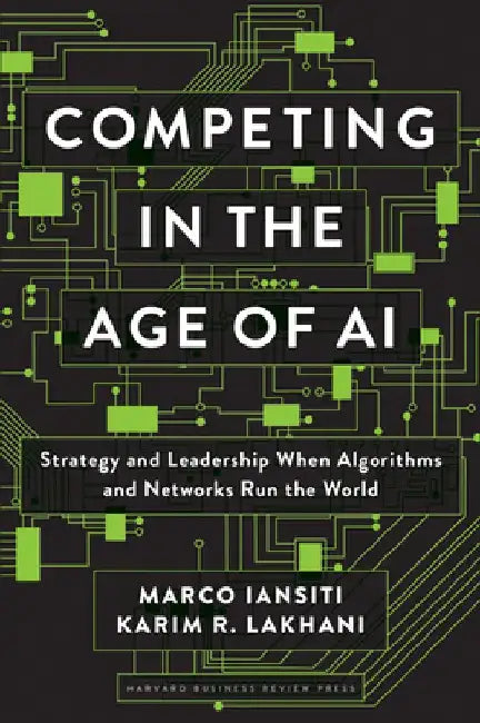 Competing in the Age of AI: Strategy and Leadership When Algorithms and Networks Run the World by Marco Iansiti