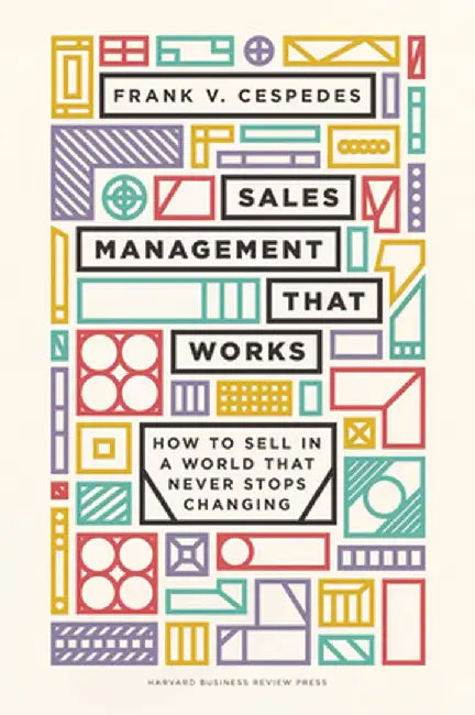 Sales Management That Works: How to Sell in a World That Never Stops Changing by Frank V. Cespedes
