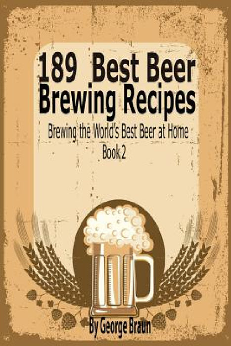 189 Best Beer Brewing Recipes: Brewing the World's Best Beer at Home Book 2 by George Braun