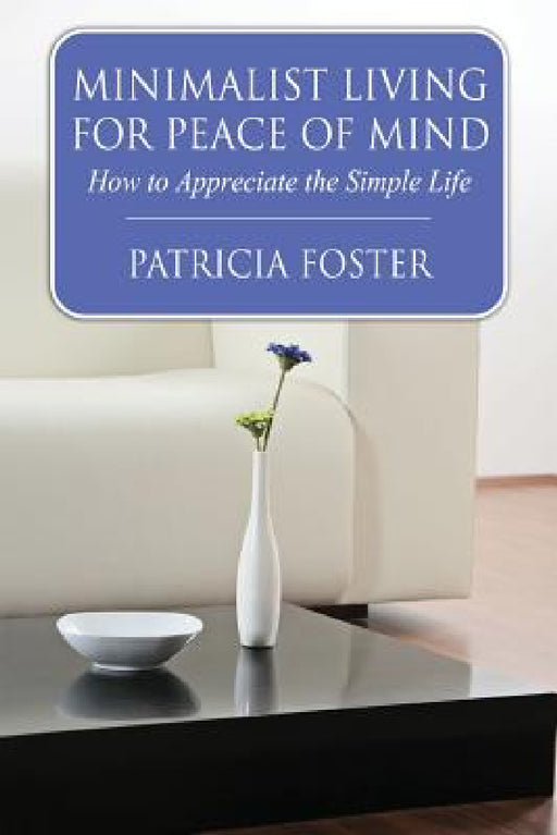 Minimalist Living for Peace of Mind: How to Appreciate the Simple Life by Patricia Foster