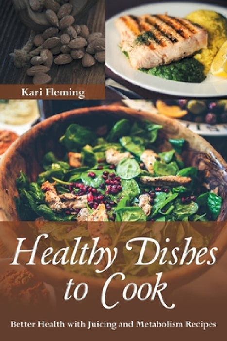 Healthy Dishes to Cook: Better Health with Juicing and Metabolism Recipes by Kari Fleming
