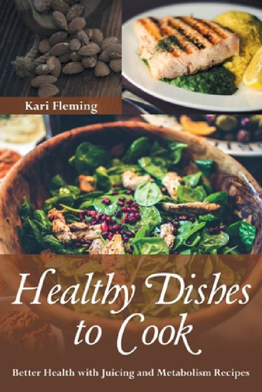 Healthy Dishes to Cook: Better Health with Juicing and Metabolism Recipes by Kari Fleming