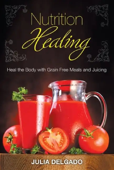 Nutrition Healing: Heal the Body with Grain Free Meals and Juicing by Julia Delgado, Carol Kim
