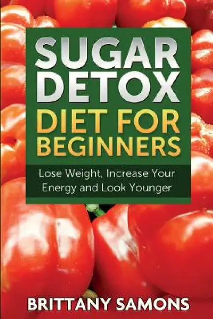 Sugar Detox Diet for Beginners (Lose Weight, Increase Your Energy and Look Younger) by Brittany Samons