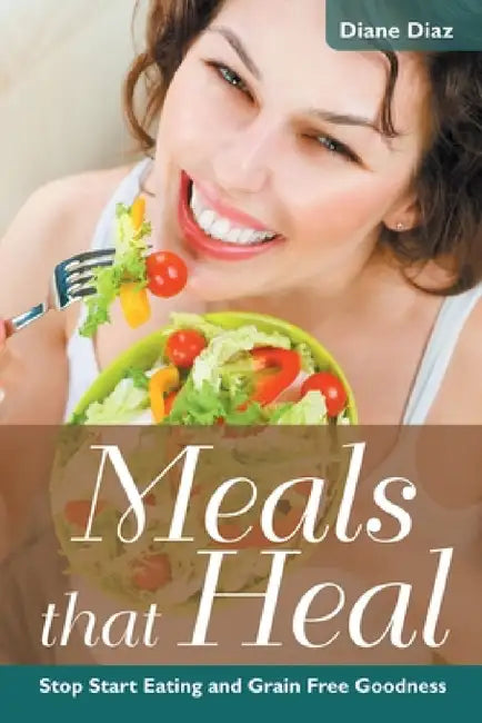 Meals that Heal: Stop Start Eating and Grain Free Goodness by Diane Diaz, Healthy Lifestyles