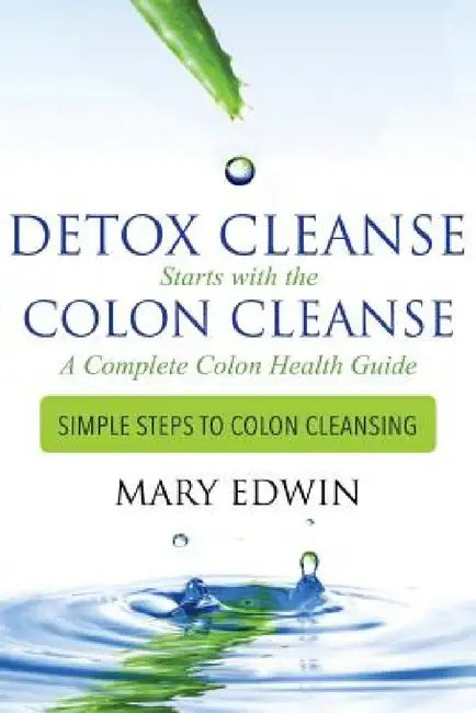 Detox Cleanse Starts with the Colon Cleanse: A Complete Colon Health Guide: Simple Steps to Colon Cleansing by Mary Edwin