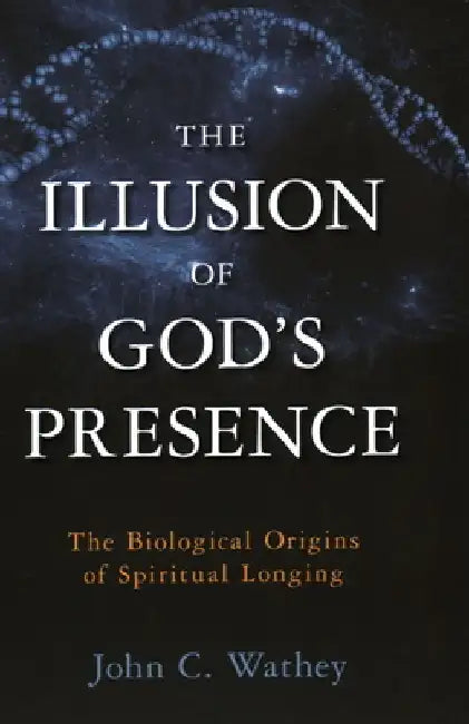 The Illusion of God's Presence: The Biological Origins of Spiritual Longing by John C. Wathey