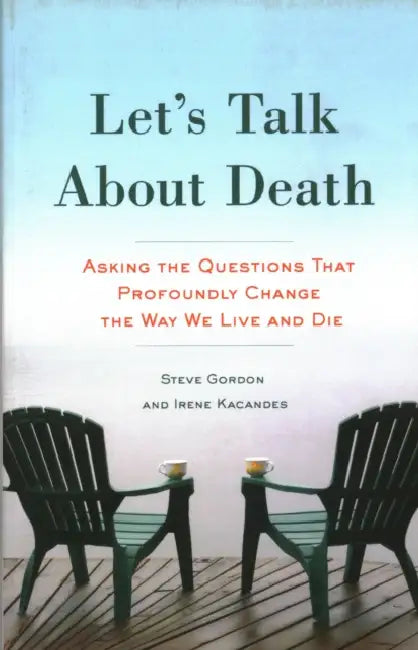 Let's Talk About Death: Asking the Questions that Profoundly Change the Way We Live and Die by Steve Gordon, Irene Kacandes
