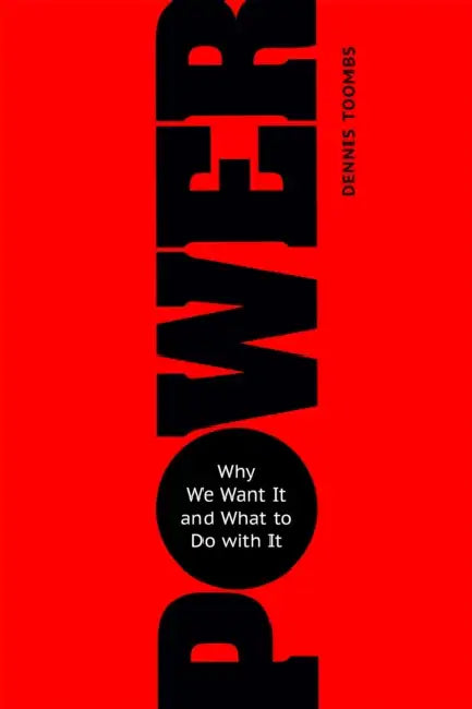Power: Why We Want It and What to Do with It by Dennis Toombs