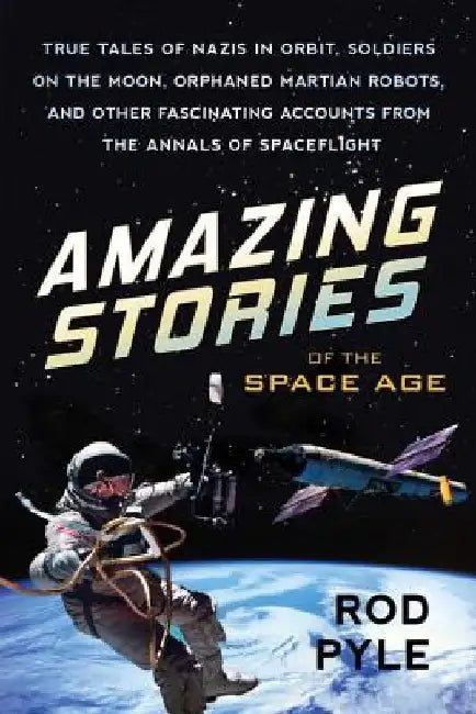 Amazing Stories of the Space Age: True Tales of Nazis in Orbit, Soldiers on the Moon, Orphaned Martian Robots, and Other Fascinating Accounts from the by Rod Pyle
