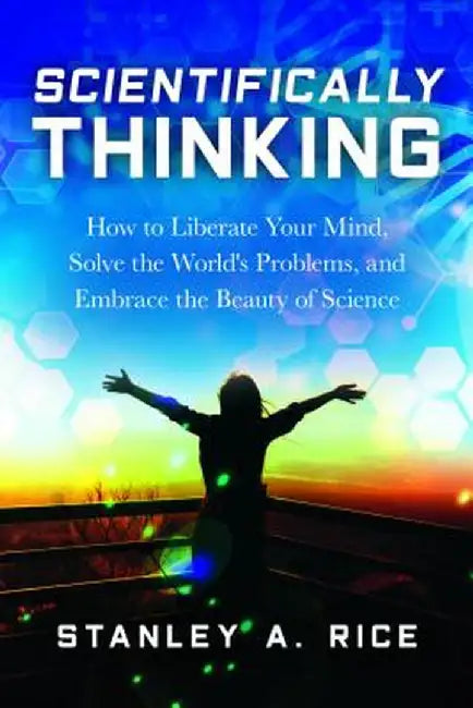 Scientifically Thinking: How to Liberate Your Mind, Solve the World's Problems, and Embrace the Beauty of Science by Stanley Rice