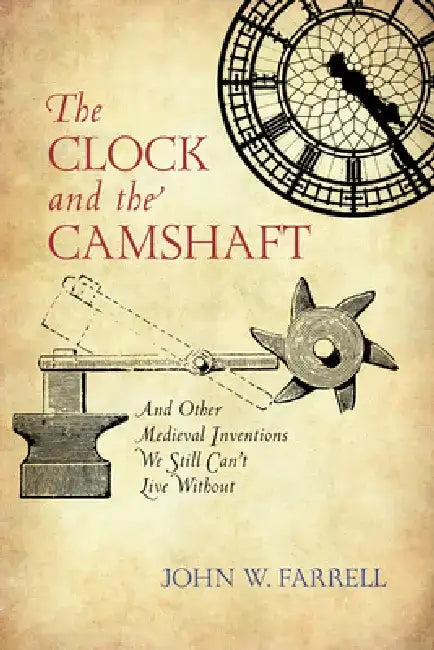 Clock and the Camshaft: And Other Medieval Inventions We Still Can't Live Without by John W. Farrell
