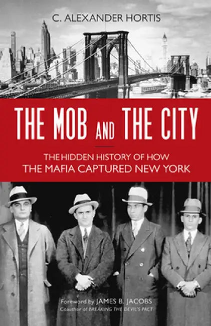 The Mob and the City: The Hidden History of How the Mafia Captured New York by C. Alexander Hortis