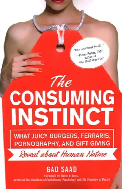 The Consuming Instinct: What Juicy Burgers, Ferraris, Pornography, and Gift Giving Reveal About Human Nature by Gad Saad