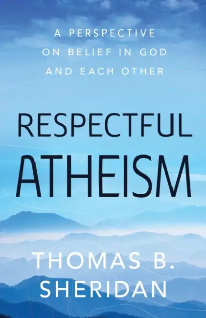 Respectful Atheism: A Perspective on Belief in God and Each Other by Thomas B. Sheridan