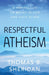 Respectful Atheism: A Perspective on Belief in God and Each Other by Thomas B. Sheridan