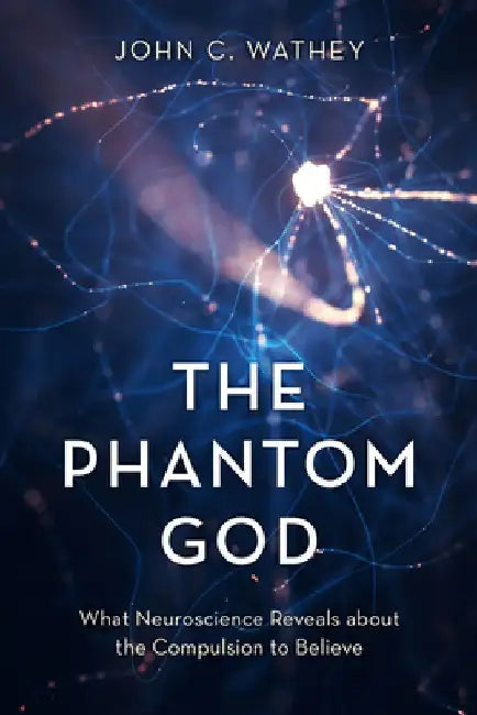 The Phantom God: What Neuroscience Reveals about the Compulsion to Believe by John C. Wathey