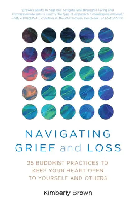 Navigating Grief and Loss: 25 Buddhist Practices to Keep Your Heart Open to Yourself and Others by Kimberly Brown