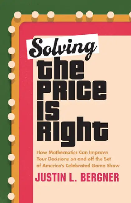 Solving the Price Is Right: How Mathematics Can Improve Your Decisions on and Off the Set of America's Celebrated Game Show by Justin L. Bergner
