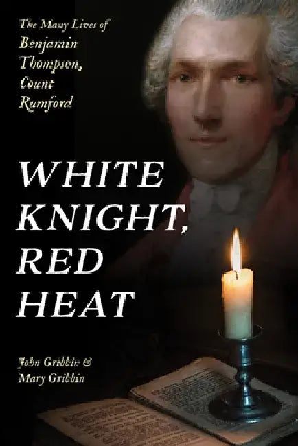 White Knight, Red Heat: The Many Lives of Benjamin Thompson, Count Rumford by John Gribbin