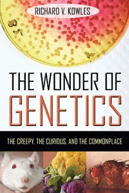 The Wonder of Genetics: The Creepy, the Curious, and the Commonplace by Richard V. Kowles