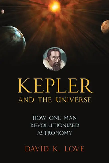 Kepler and the Universe: How One Man Revolutionized Astronomy by David K. Love