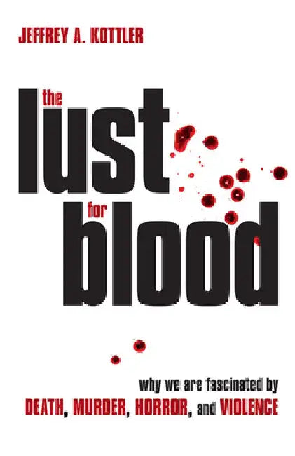 The Lust for Blood: Why We Are Fascinated by Death, Murder, Horror, and Violence by Jeffrey a. Kottler