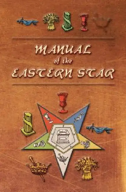 Manual of the Eastern Star: Containing the Symbols, Scriptural Illustrations, Lectures, etc. Adapted to the System of Speculative Masonry by Robert Macoy