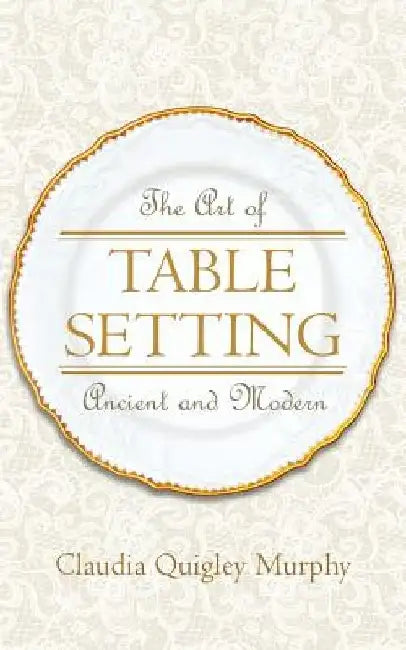 The Art of Table Setting, Ancient and Modern by Claudia Quigley Murphy