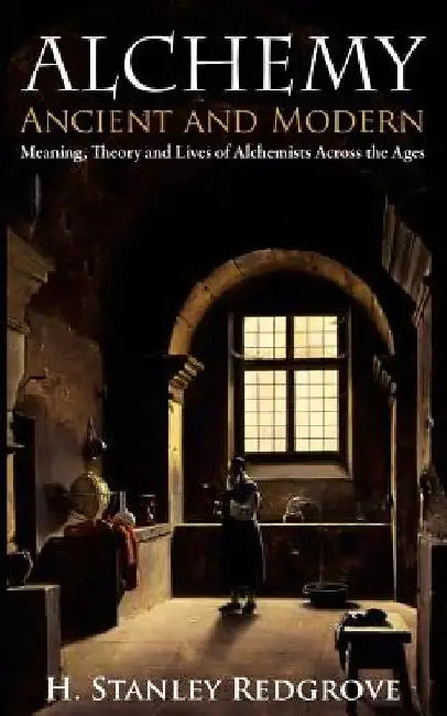 Alchemy: Ancient and Modern: Meaning, Theory and Lies of Alchemists Across the Ages by H. Stanley Redgrove