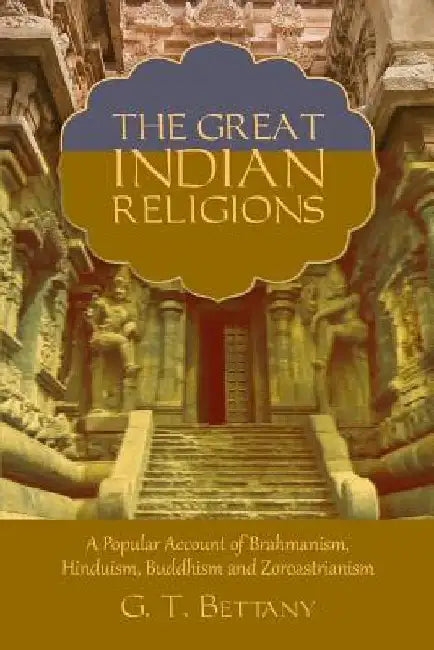 The Great Indian Religions: Being a Popular Account of Brahmanism, Hinduism, Buddhism, and Zoroastrianism by G. T. Bettany