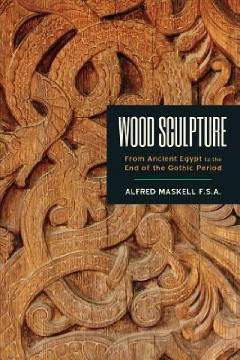 Wood Sculpture: From Ancient Egypt to the End of the Gothic Period by Alfred Maskell F. S. a.