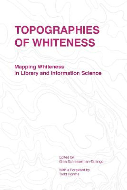 Topographies of Whiteness: Mapping Whiteness in Library and Information Science by Schlesselman-Tarango Gina