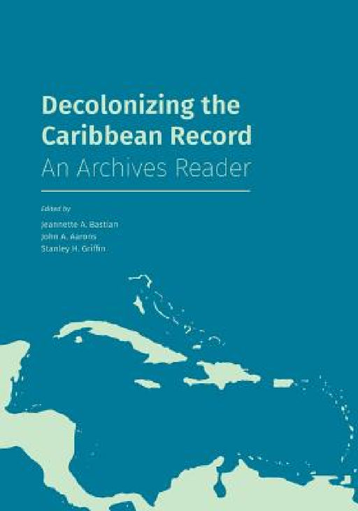 Decolonizing the Caribbean Record: An Archives Reader by Jeannette A. Bastian, John a. Aarons, Stanley H. Griffin