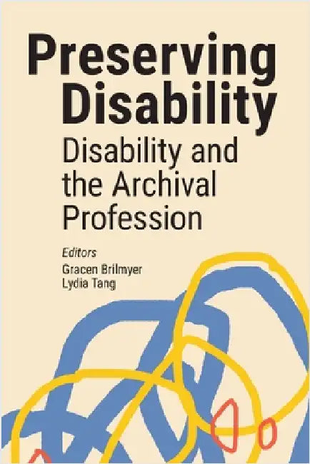 Preserving Disability: Disability and the Archival Profession by Brilmyer, Gracen