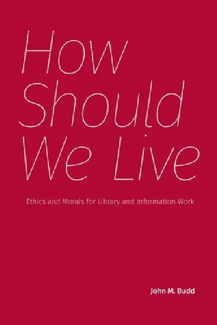 How Should We Live: Ethics and Morals for Library and Information Work by John M. Budd