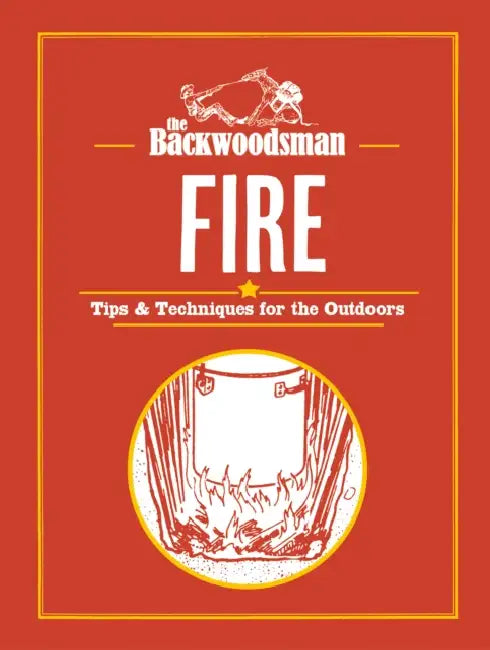 The Backwoodsman: Fire: Tips & Techniques for the Outdoors by The Backwoodsman
