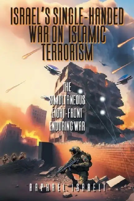 Israel's Single-Handed War on Islamic Terrorism: The Simultaneous Eight-Front Enduring War by Raphael Israeli