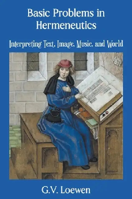 Basic Problems in Hermeneutics: Interpreting Text, Image, Music, and World by G. V. Loewen