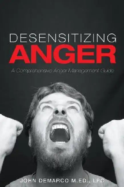 Desensitizing Anger: A Comprehensive Anger Management Guide by Lpc John DeMarco M. Ed