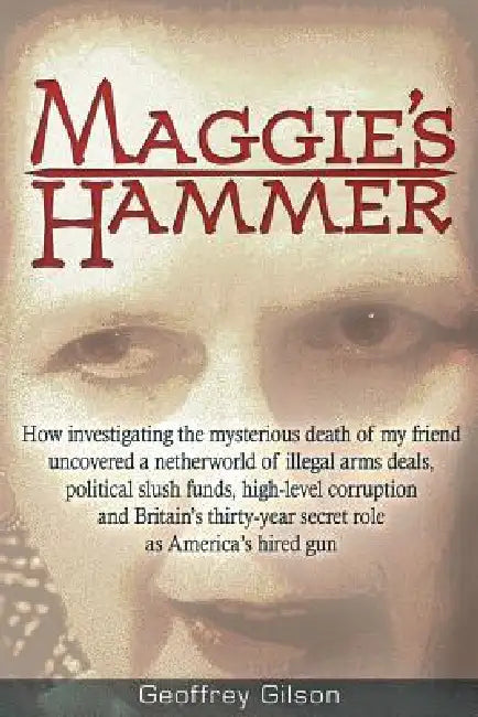 Maggie's Hammer: How Investigating the Mysterious Death of My Friend Uncovered a Netherworld of Illegal Arms Deals, Political Slush Funds, High-Level by Geoffrey Gilson