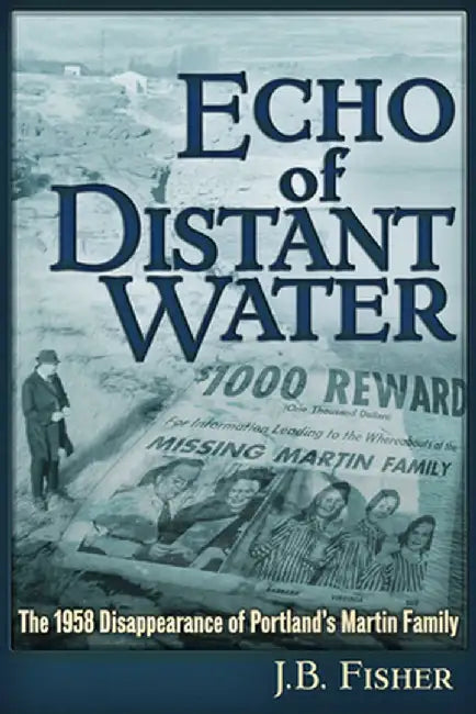 Echo of Distant Water: The 1958 Disappearance of Portland's Martin Family by Joshua B. Fisher
