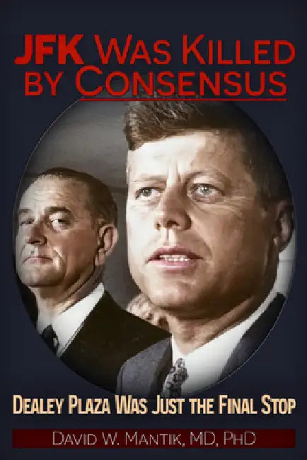 JFK Was Killed by Consensus: Dealey Plaza Was Just the Final Stop by David W. Mantik