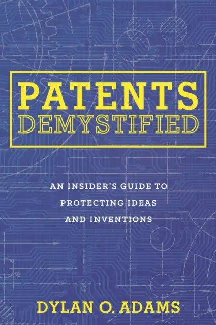 Patents Demystified: An Insider's Guide to Protecting Ideas and Inventions by Dylan O. Adams