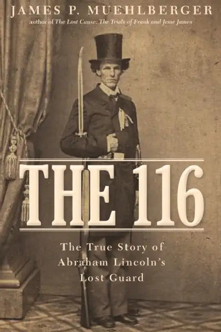 The 116: The True Story of Abraham Lincoln's Lost Guard by James P. Muehlberger