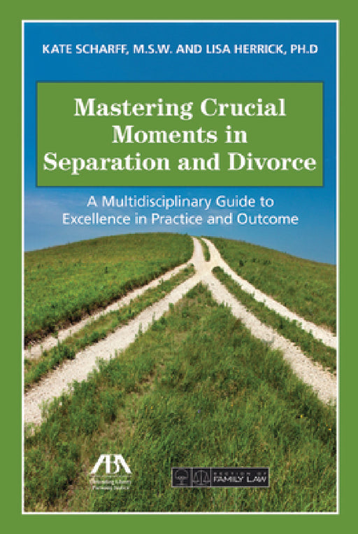Mastering Crucial Moments in Separation and Divorce: A Multidisciplinary Guide to Excellence in Practice and Outcome by Kate Scharff, Lisa R. Herrick