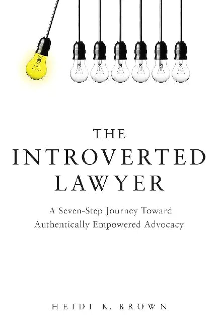 The Introverted Lawyer: A Seven-Step Journey Toward Authentically Empowered Advocacy: A Seven-Step Journey Toward Authentically Empowered Advocacy by Heidi K. Brown