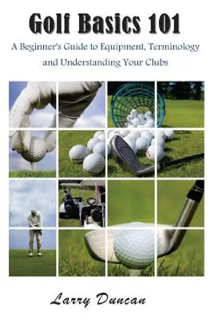 Golf Basics 101: A Beginner's Guide to Equipment, Terminology and Understanding Your Clubs by Larry Duncan