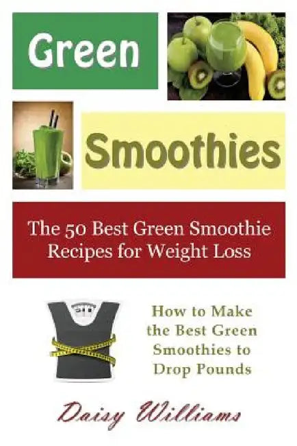 Green Smoothies: The 50 Best Green Smoothie Recipes for Weight Loss: How to Make the Best Green Smoothies to Drop Pounds by Daisy Williams